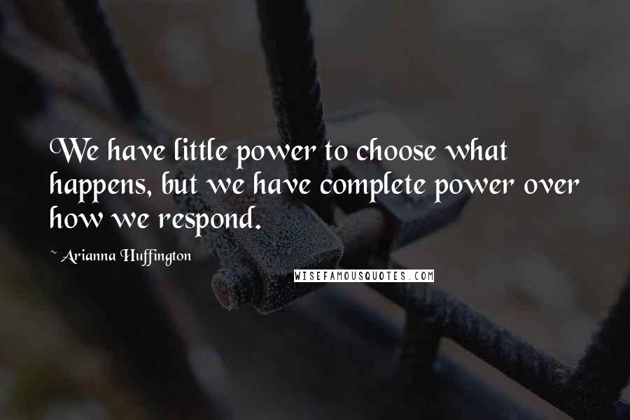 Arianna Huffington Quotes: We have little power to choose what happens, but we have complete power over how we respond.