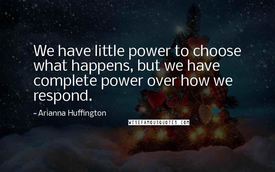 Arianna Huffington Quotes: We have little power to choose what happens, but we have complete power over how we respond.