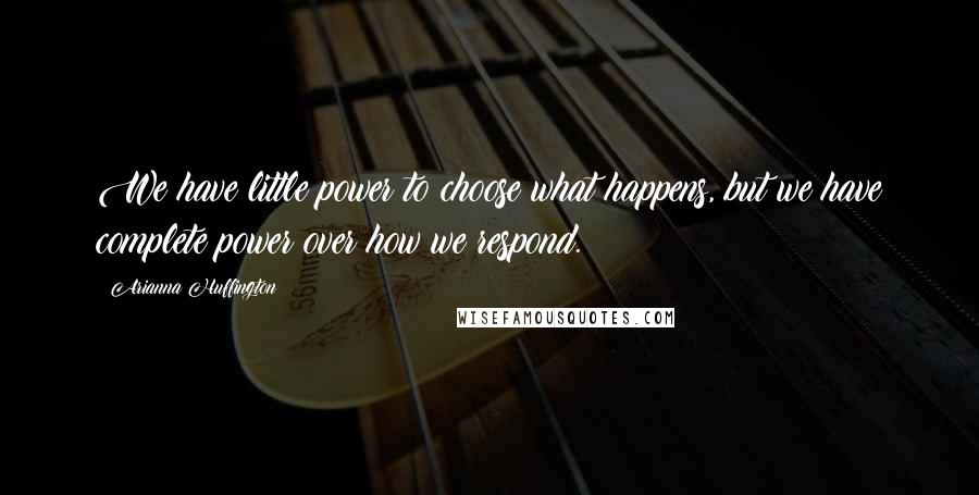 Arianna Huffington Quotes: We have little power to choose what happens, but we have complete power over how we respond.