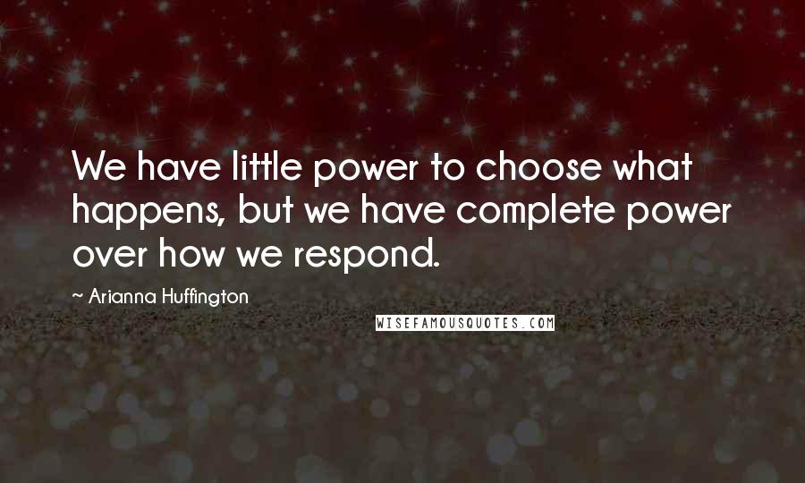 Arianna Huffington Quotes: We have little power to choose what happens, but we have complete power over how we respond.