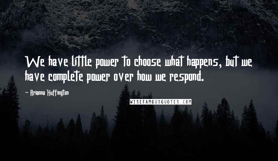 Arianna Huffington Quotes: We have little power to choose what happens, but we have complete power over how we respond.