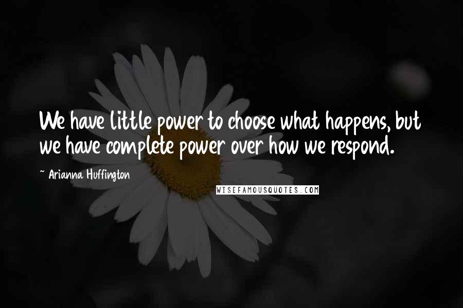 Arianna Huffington Quotes: We have little power to choose what happens, but we have complete power over how we respond.