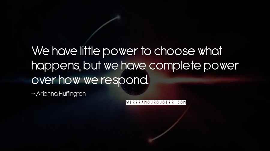 Arianna Huffington Quotes: We have little power to choose what happens, but we have complete power over how we respond.