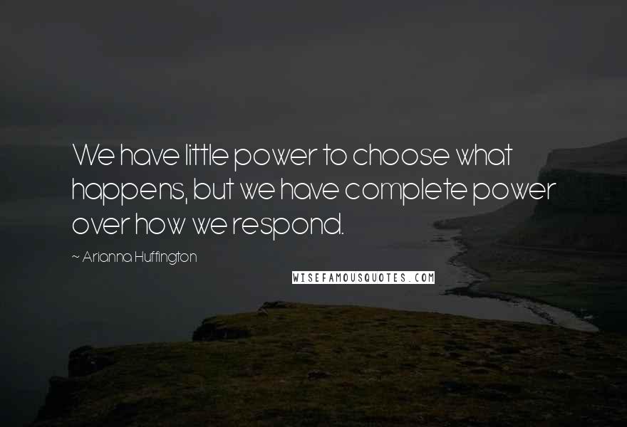 Arianna Huffington Quotes: We have little power to choose what happens, but we have complete power over how we respond.