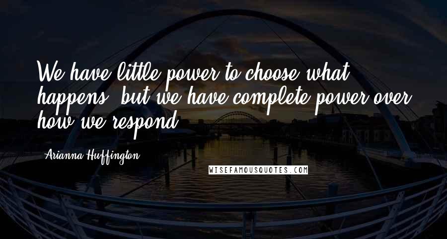 Arianna Huffington Quotes: We have little power to choose what happens, but we have complete power over how we respond.