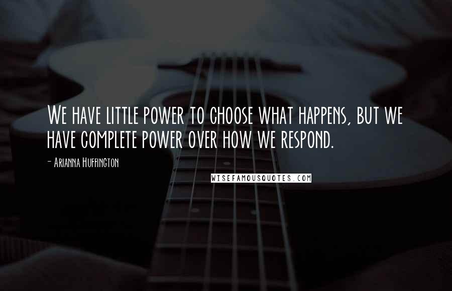 Arianna Huffington Quotes: We have little power to choose what happens, but we have complete power over how we respond.