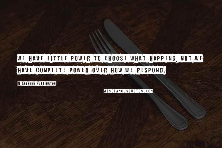 Arianna Huffington Quotes: We have little power to choose what happens, but we have complete power over how we respond.