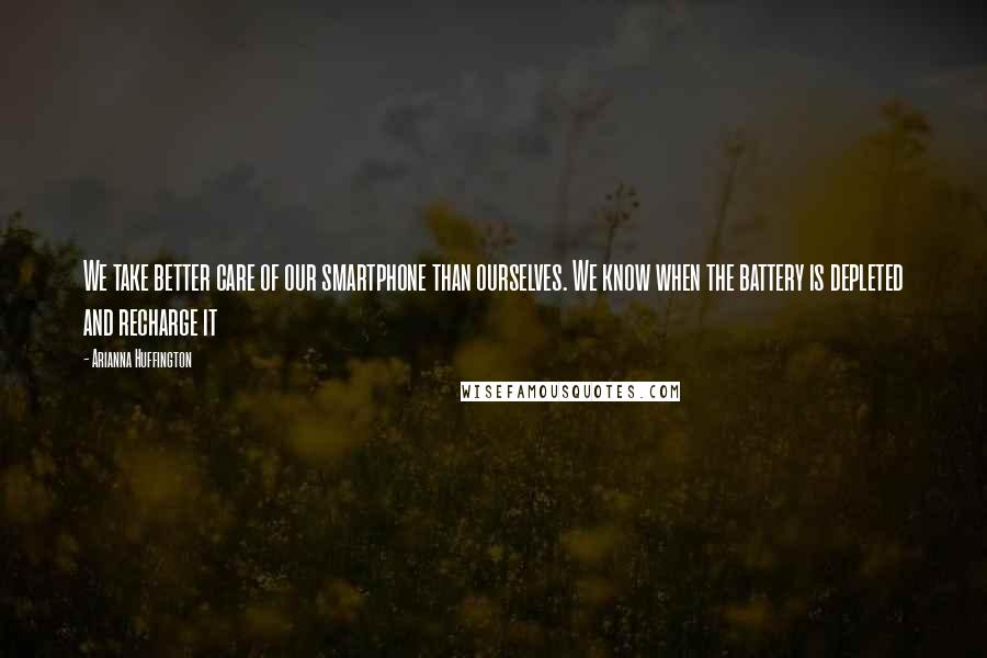Arianna Huffington Quotes: We take better care of our smartphone than ourselves. We know when the battery is depleted and recharge it