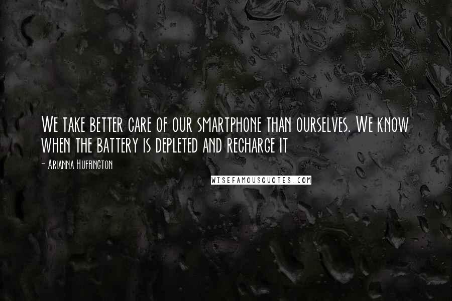 Arianna Huffington Quotes: We take better care of our smartphone than ourselves. We know when the battery is depleted and recharge it