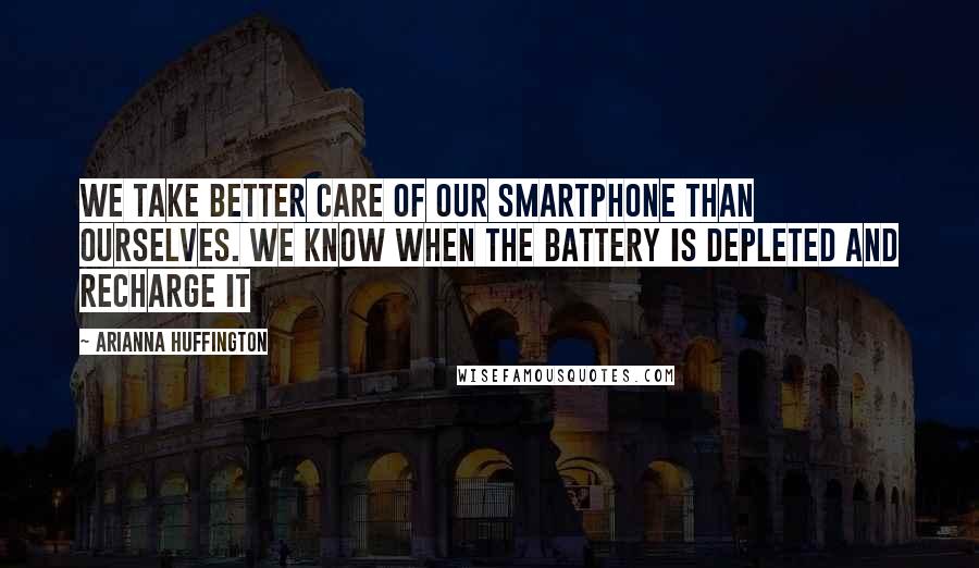 Arianna Huffington Quotes: We take better care of our smartphone than ourselves. We know when the battery is depleted and recharge it