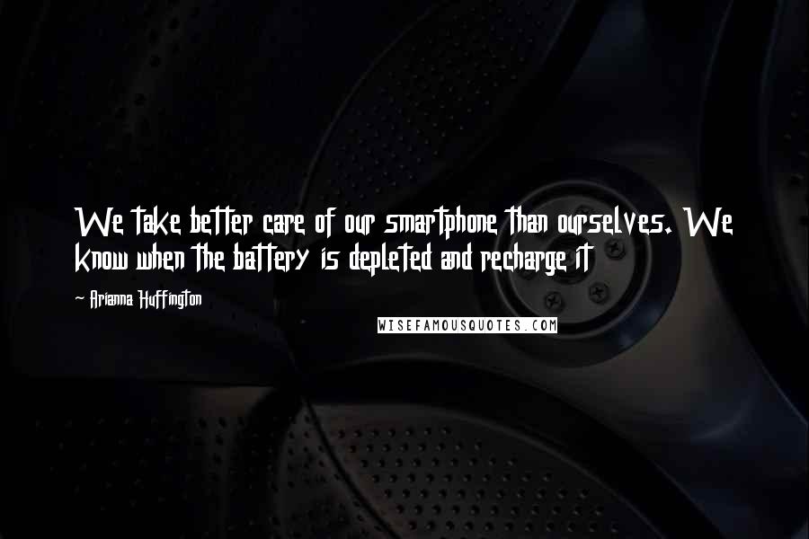 Arianna Huffington Quotes: We take better care of our smartphone than ourselves. We know when the battery is depleted and recharge it