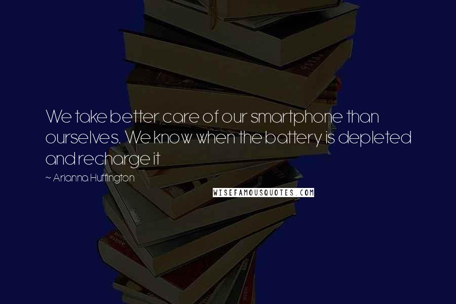 Arianna Huffington Quotes: We take better care of our smartphone than ourselves. We know when the battery is depleted and recharge it