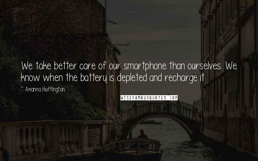 Arianna Huffington Quotes: We take better care of our smartphone than ourselves. We know when the battery is depleted and recharge it