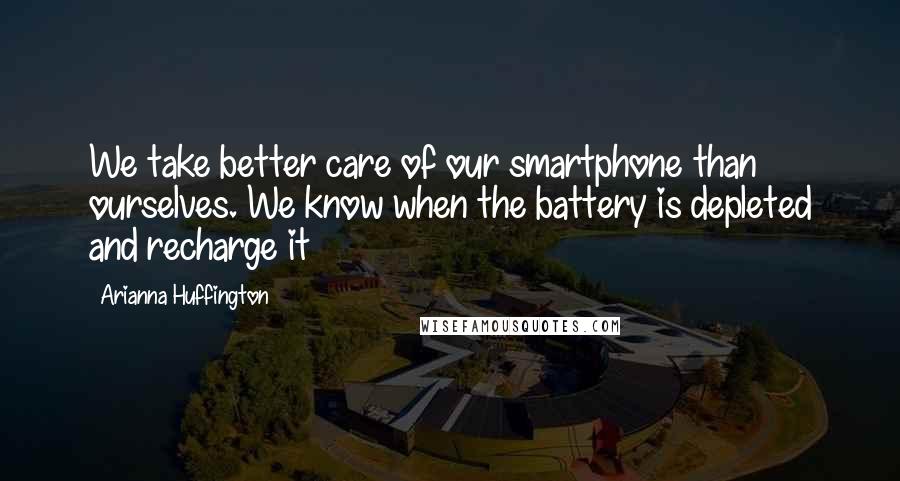 Arianna Huffington Quotes: We take better care of our smartphone than ourselves. We know when the battery is depleted and recharge it