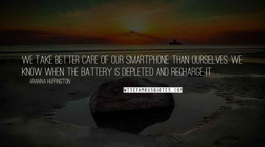 Arianna Huffington Quotes: We take better care of our smartphone than ourselves. We know when the battery is depleted and recharge it