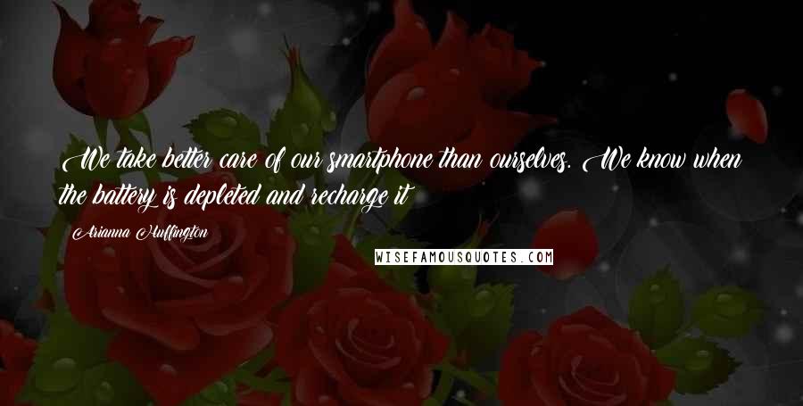 Arianna Huffington Quotes: We take better care of our smartphone than ourselves. We know when the battery is depleted and recharge it