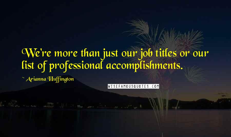 Arianna Huffington Quotes: We're more than just our job titles or our list of professional accomplishments.