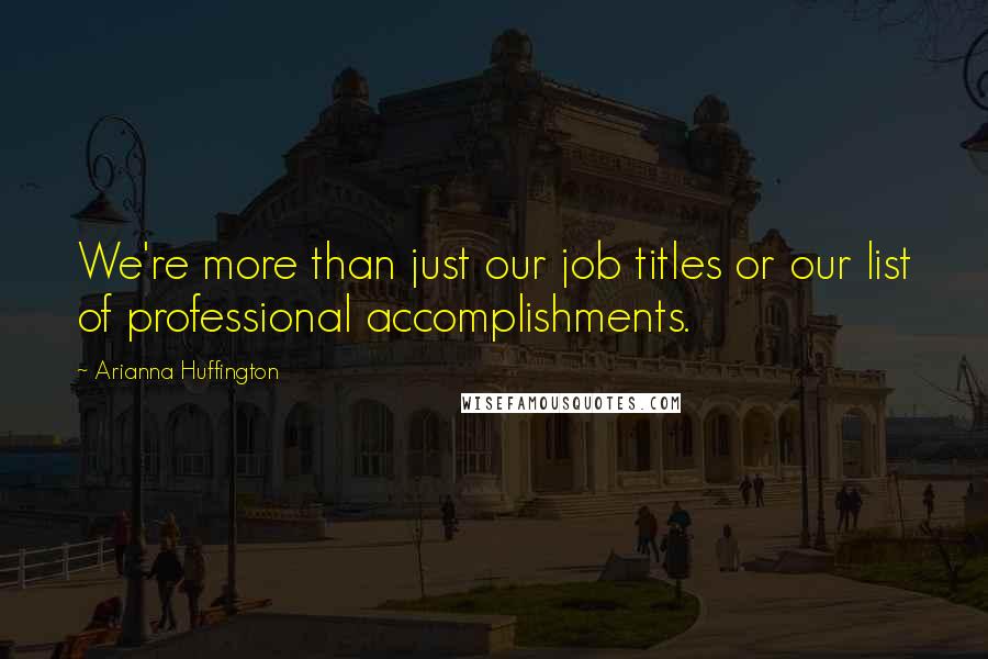 Arianna Huffington Quotes: We're more than just our job titles or our list of professional accomplishments.