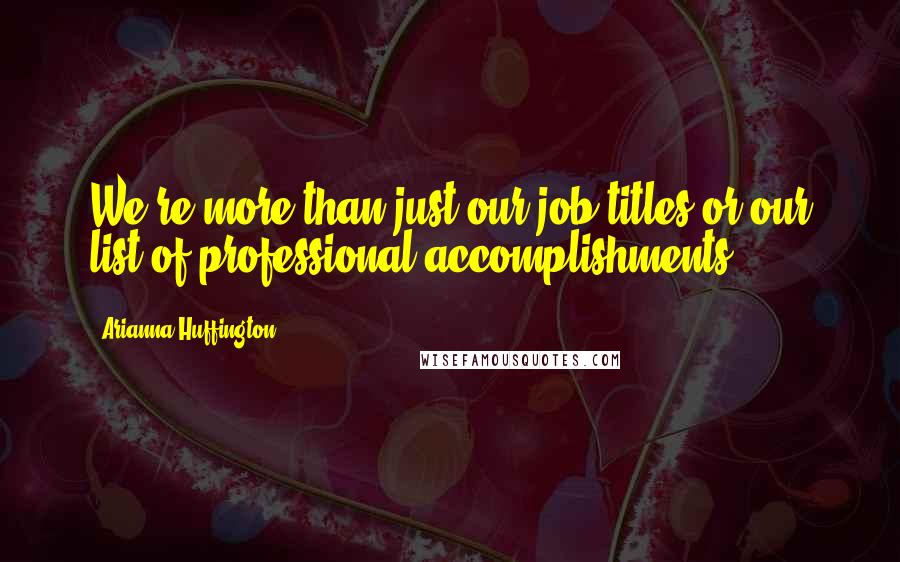 Arianna Huffington Quotes: We're more than just our job titles or our list of professional accomplishments.