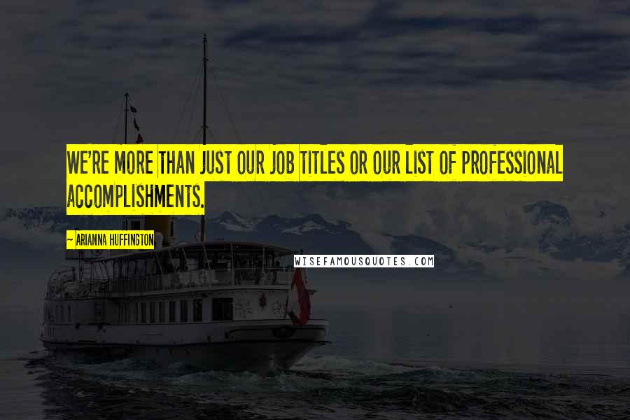 Arianna Huffington Quotes: We're more than just our job titles or our list of professional accomplishments.