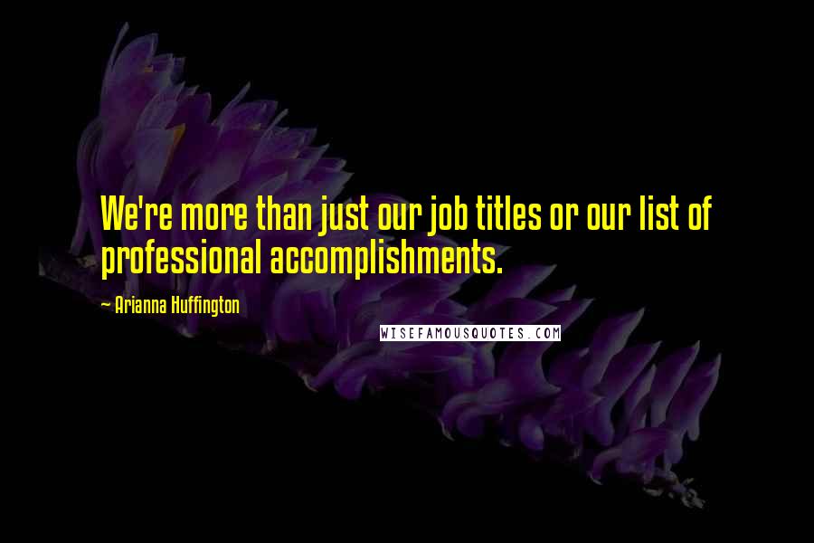 Arianna Huffington Quotes: We're more than just our job titles or our list of professional accomplishments.