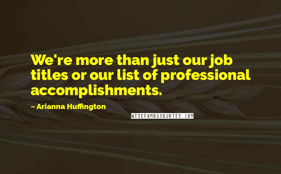 Arianna Huffington Quotes: We're more than just our job titles or our list of professional accomplishments.