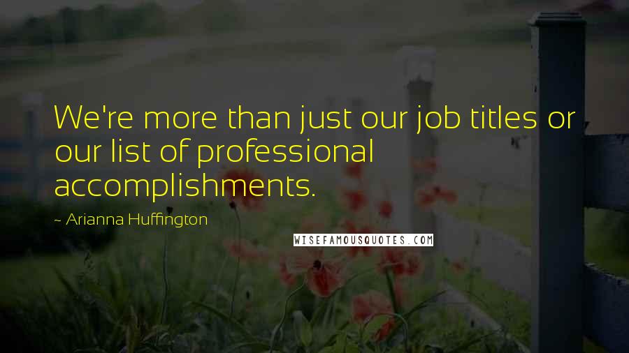 Arianna Huffington Quotes: We're more than just our job titles or our list of professional accomplishments.