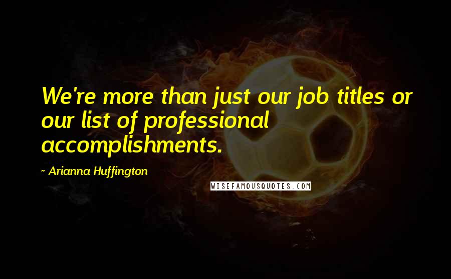 Arianna Huffington Quotes: We're more than just our job titles or our list of professional accomplishments.