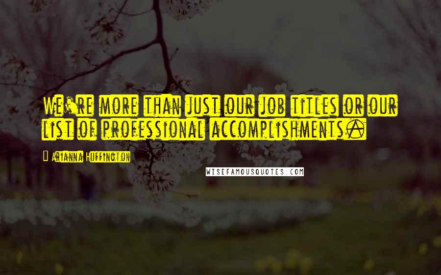 Arianna Huffington Quotes: We're more than just our job titles or our list of professional accomplishments.