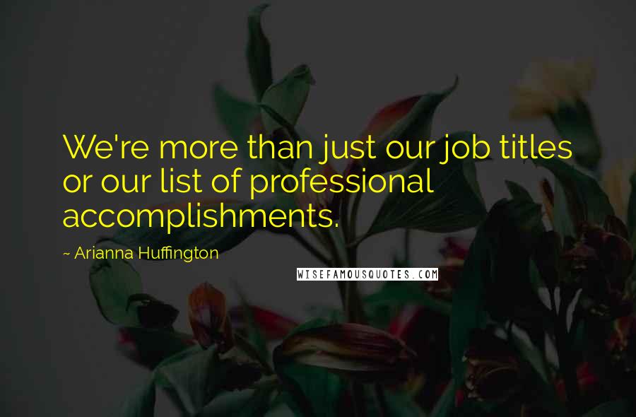 Arianna Huffington Quotes: We're more than just our job titles or our list of professional accomplishments.