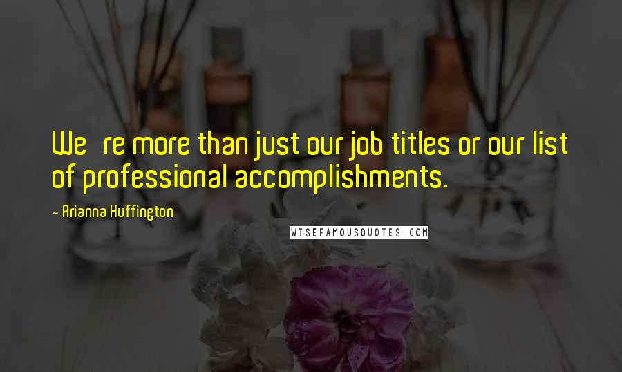 Arianna Huffington Quotes: We're more than just our job titles or our list of professional accomplishments.