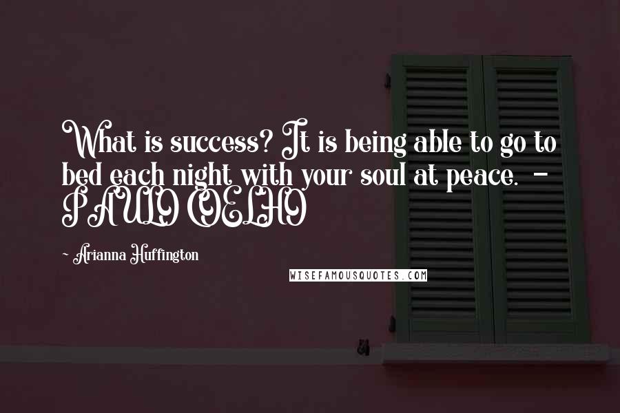 Arianna Huffington Quotes: What is success? It is being able to go to bed each night with your soul at peace.  - PAULO COELHO