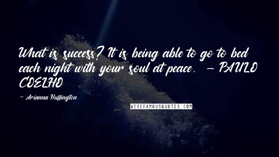 Arianna Huffington Quotes: What is success? It is being able to go to bed each night with your soul at peace.  - PAULO COELHO