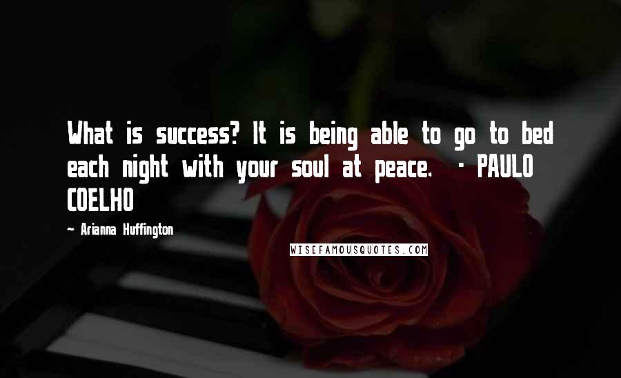 Arianna Huffington Quotes: What is success? It is being able to go to bed each night with your soul at peace.  - PAULO COELHO