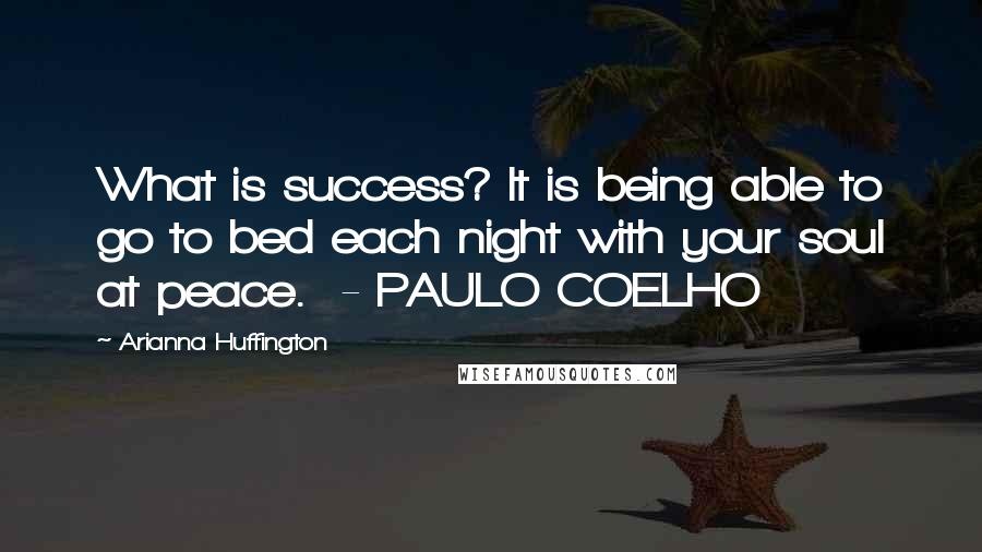 Arianna Huffington Quotes: What is success? It is being able to go to bed each night with your soul at peace.  - PAULO COELHO