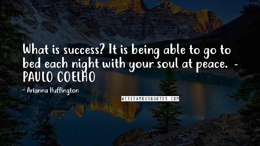 Arianna Huffington Quotes: What is success? It is being able to go to bed each night with your soul at peace.  - PAULO COELHO