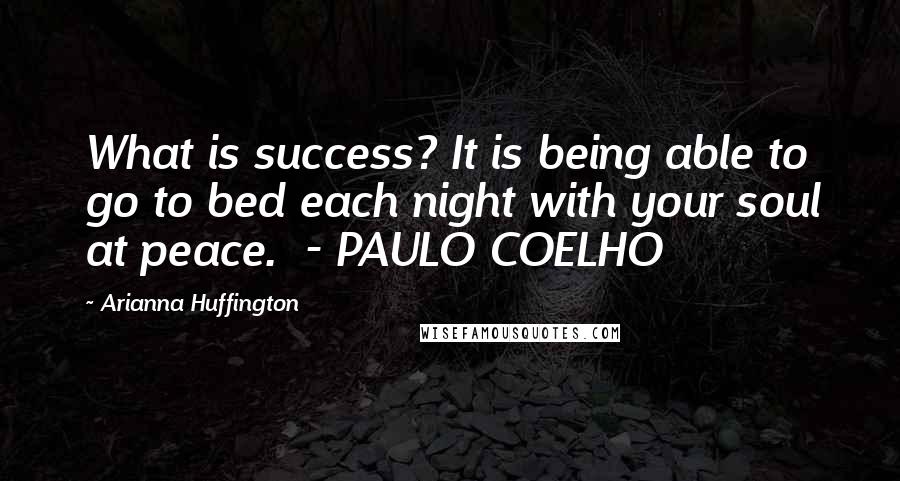 Arianna Huffington Quotes: What is success? It is being able to go to bed each night with your soul at peace. - PAULO COELHO