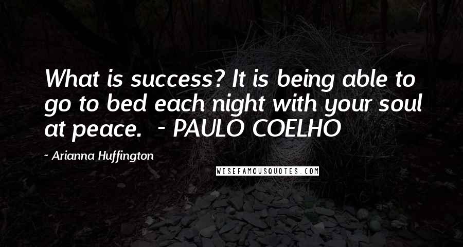 Arianna Huffington Quotes: What is success? It is being able to go to bed each night with your soul at peace.  - PAULO COELHO