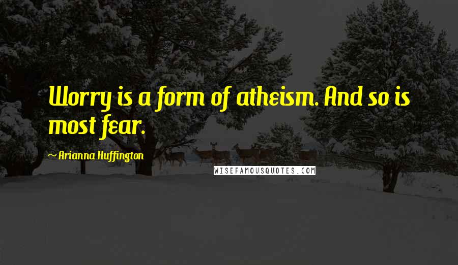 Arianna Huffington Quotes: Worry is a form of atheism. And so is most fear.