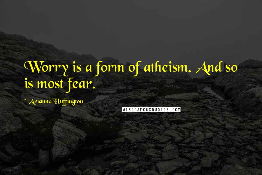 Arianna Huffington Quotes: Worry is a form of atheism. And so is most fear.