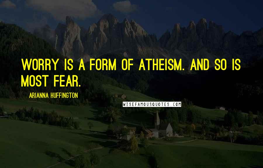 Arianna Huffington Quotes: Worry is a form of atheism. And so is most fear.