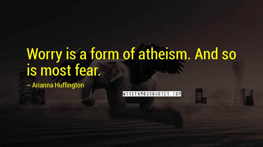 Arianna Huffington Quotes: Worry is a form of atheism. And so is most fear.