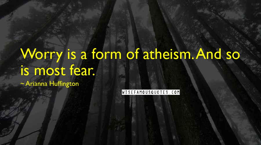 Arianna Huffington Quotes: Worry is a form of atheism. And so is most fear.