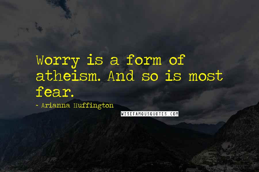 Arianna Huffington Quotes: Worry is a form of atheism. And so is most fear.