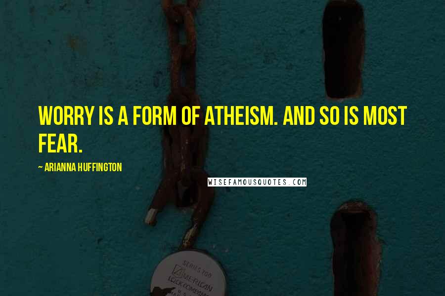 Arianna Huffington Quotes: Worry is a form of atheism. And so is most fear.