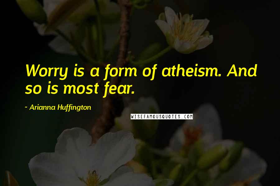 Arianna Huffington Quotes: Worry is a form of atheism. And so is most fear.