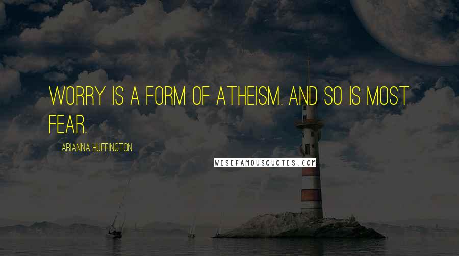 Arianna Huffington Quotes: Worry is a form of atheism. And so is most fear.