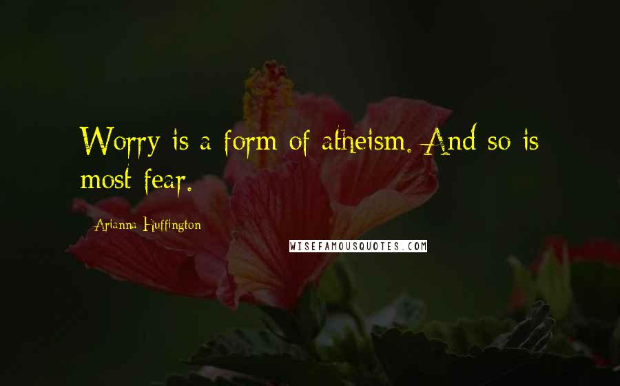 Arianna Huffington Quotes: Worry is a form of atheism. And so is most fear.