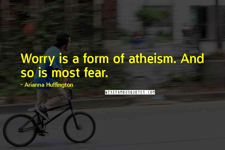 Arianna Huffington Quotes: Worry is a form of atheism. And so is most fear.