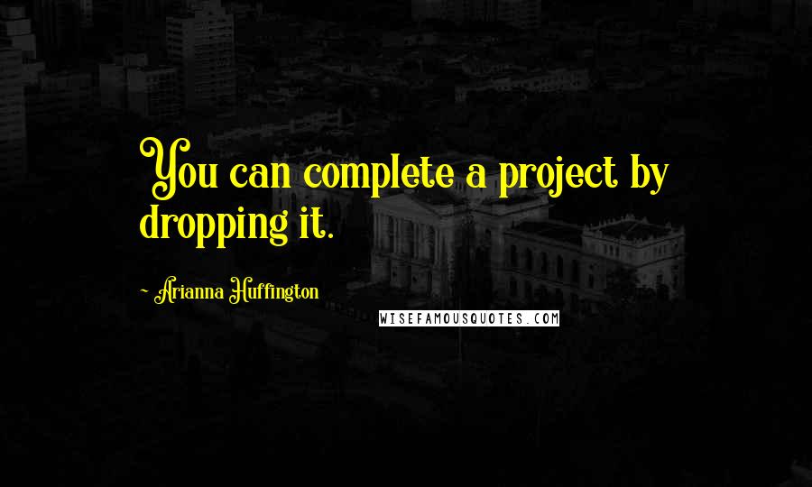 Arianna Huffington Quotes: You can complete a project by dropping it.